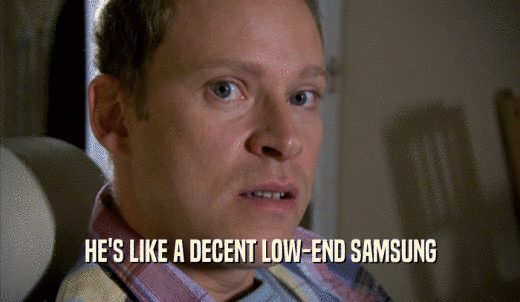HE'S LIKE A DECENT LOW-END SAMSUNG  