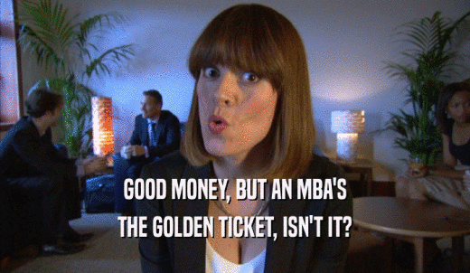 GOOD MONEY, BUT AN MBA'S THE GOLDEN TICKET, ISN'T IT? 