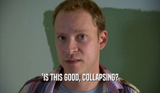 'IS THIS GOOD, COLLAPSING?  