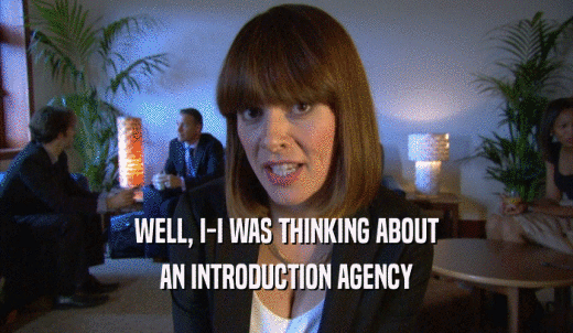 WELL, I-I WAS THINKING ABOUT AN INTRODUCTION AGENCY 