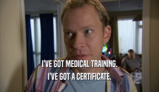 I'VE GOT MEDICAL TRAINING. I'VE GOT A CERTIFICATE. 