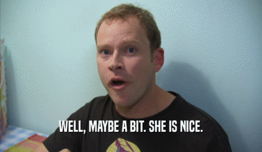 WELL, MAYBE A BIT. SHE IS NICE.  