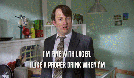 I'M FINE WITH LAGER. I LIKE A PROPER DRINK WHEN I'M I LIKE A PROPER DRINK WHEN I'M