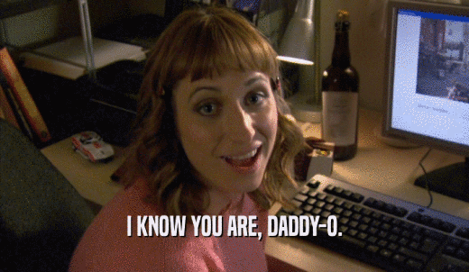 I KNOW YOU ARE, DADDY-O.  