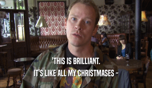'THIS IS BRILLIANT. IT'S LIKE ALL MY CHRISTMASES - 