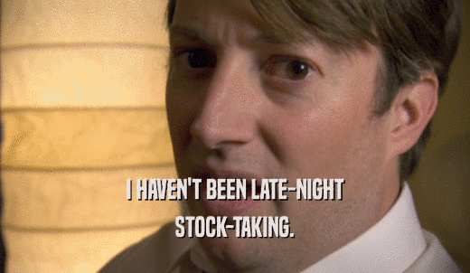 I HAVEN'T BEEN LATE-NIGHT STOCK-TAKING. 