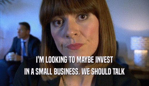 I'M LOOKING TO MAYBE INVEST IN A SMALL BUSINESS. WE SHOULD TALK IN A SMALL BUSINESS. WE SHOULD TALK