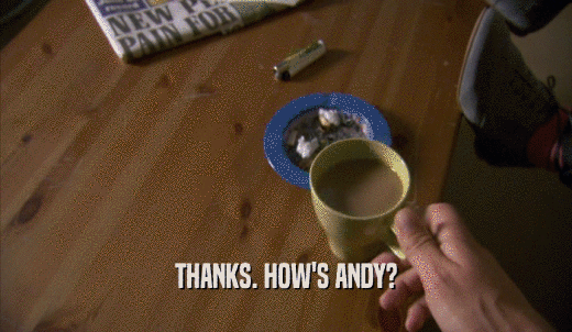 THANKS. HOW'S ANDY?  