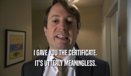 I GAVE YOU THE CERTIFICATE. IT'S UTTERLY MEANINGLESS. 