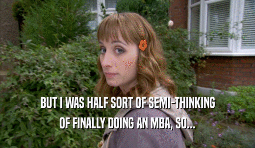BUT I WAS HALF SORT OF SEMI-THINKING OF FINALLY DOING AN MBA, SO... 