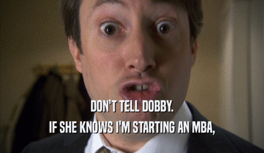 DON'T TELL DOBBY. IF SHE KNOWS I'M STARTING AN MBA, 