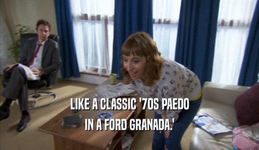 LIKE A CLASSIC '70S PAEDO IN A FORD GRANADA.' 