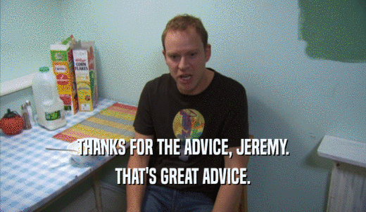 THANKS FOR THE ADVICE, JEREMY. THAT'S GREAT ADVICE. 