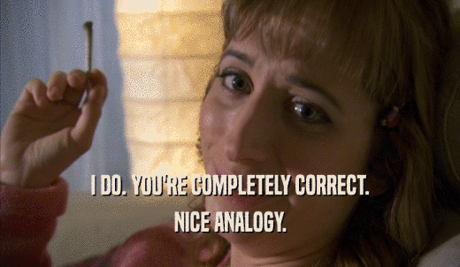 I DO. YOU'RE COMPLETELY CORRECT. NICE ANALOGY. 