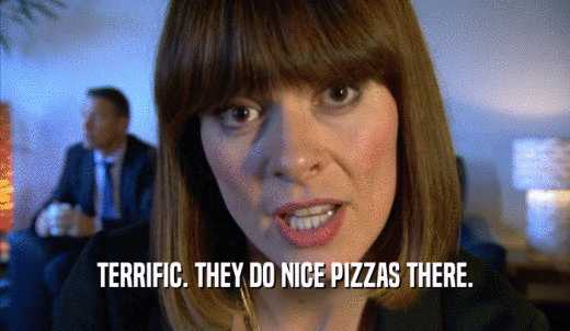 TERRIFIC. THEY DO NICE PIZZAS THERE.  
