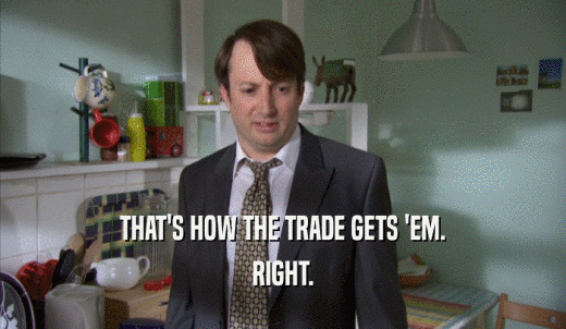 THAT'S HOW THE TRADE GETS 'EM. RIGHT. 