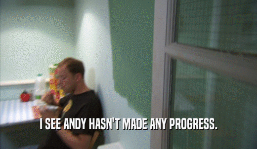 I SEE ANDY HASN'T MADE ANY PROGRESS.  