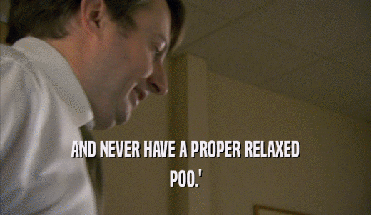 AND NEVER HAVE A PROPER RELAXED POO.' 