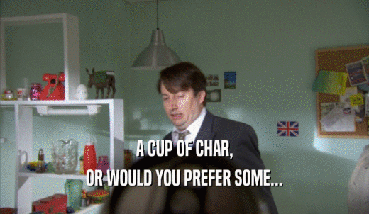 A CUP OF CHAR, OR WOULD YOU PREFER SOME... 