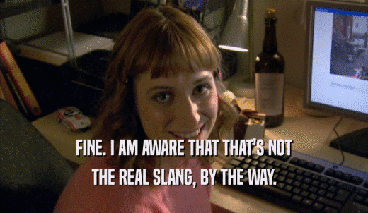 FINE. I AM AWARE THAT THAT'S NOT THE REAL SLANG, BY THE WAY. 