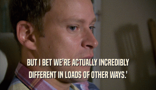 BUT I BET WE'RE ACTUALLY INCREDIBLY DIFFERENT IN LOADS OF OTHER WAYS.' 