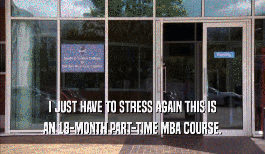 I JUST HAVE TO STRESS AGAIN THIS IS AN 18-MONTH PART-TIME MBA COURSE. 