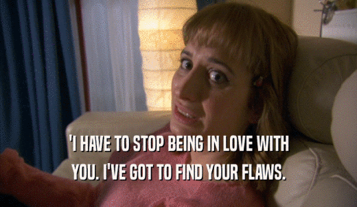'I HAVE TO STOP BEING IN LOVE WITH YOU. I'VE GOT TO FIND YOUR FLAWS. 