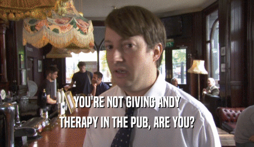 YOU'RE NOT GIVING ANDY THERAPY IN THE PUB, ARE YOU? 