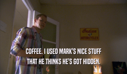 COFFEE. I USED MARK'S NICE STUFF THAT HE THINKS HE'S GOT HIDDEN. 