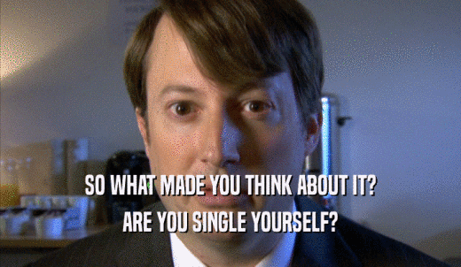 SO WHAT MADE YOU THINK ABOUT IT? ARE YOU SINGLE YOURSELF? 