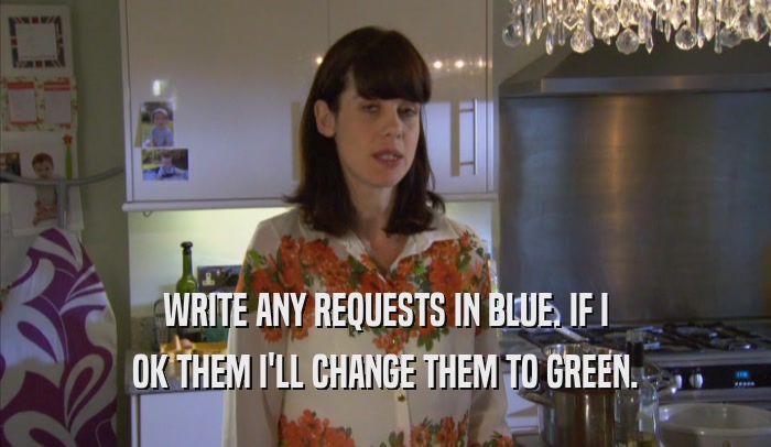 WRITE ANY REQUESTS IN BLUE. IF I OK THEM I'LL CHANGE THEM TO GREEN. 