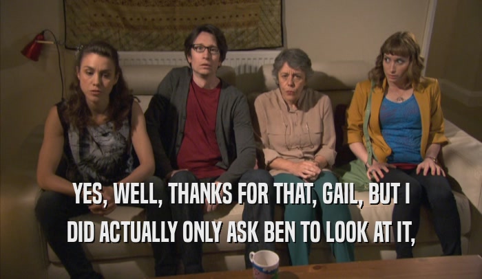 YES, WELL, THANKS FOR THAT, GAIL, BUT I DID ACTUALLY ONLY ASK BEN TO LOOK AT IT, 