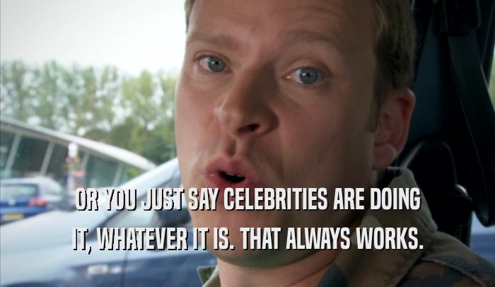 OR YOU JUST SAY CELEBRITIES ARE DOING IT, WHATEVER IT IS. THAT ALWAYS WORKS. 