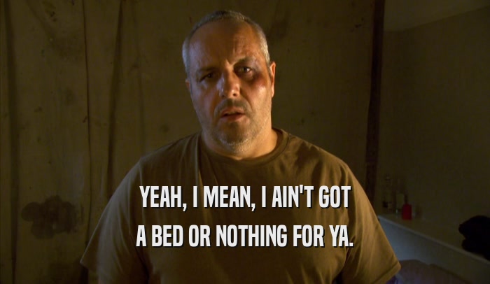 YEAH, I MEAN, I AIN'T GOT A BED OR NOTHING FOR YA. 