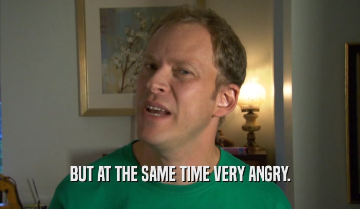 BUT AT THE SAME TIME VERY ANGRY.  