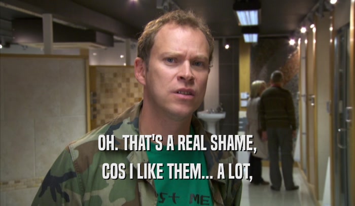 OH. THAT'S A REAL SHAME, COS I LIKE THEM... A LOT, 