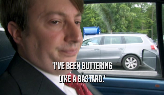 'I'VE BEEN BUTTERING LIKE A BASTARD.' 
