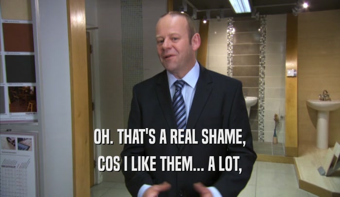 OH. THAT'S A REAL SHAME, COS I LIKE THEM... A LOT, 