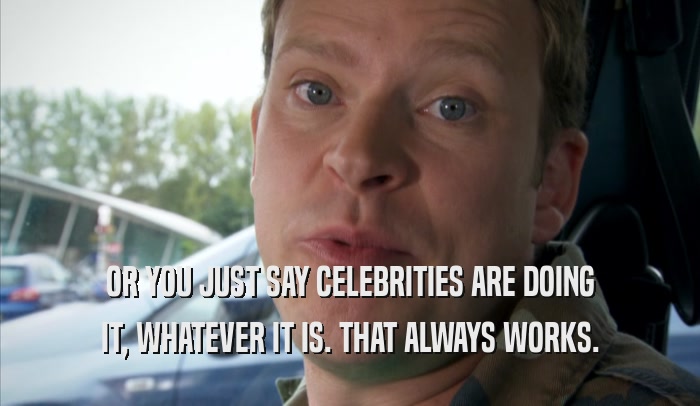 OR YOU JUST SAY CELEBRITIES ARE DOING IT, WHATEVER IT IS. THAT ALWAYS WORKS. 