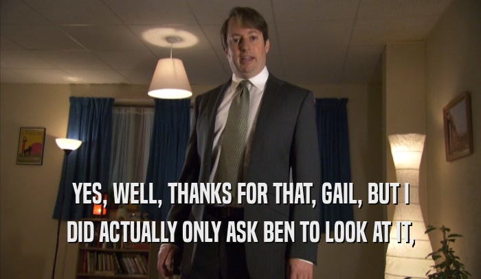 YES, WELL, THANKS FOR THAT, GAIL, BUT I DID ACTUALLY ONLY ASK BEN TO LOOK AT IT, 