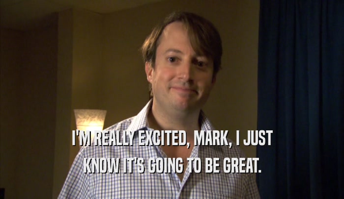 I'M REALLY EXCITED, MARK, I JUST KNOW IT'S GOING TO BE GREAT. 