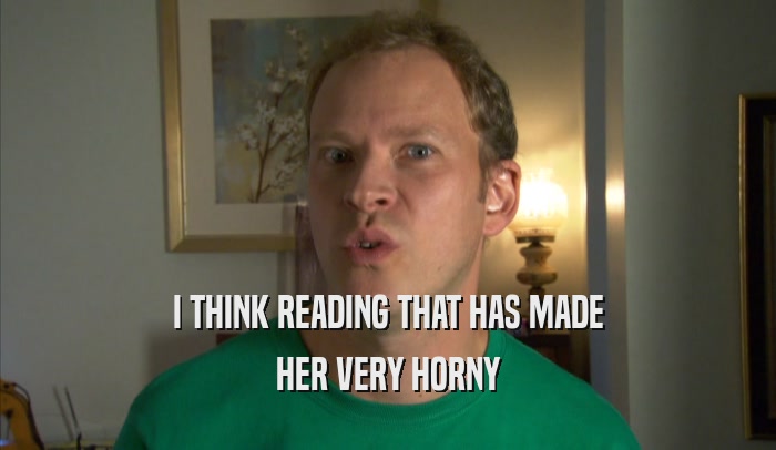 I THINK READING THAT HAS MADE HER VERY HORNY 
