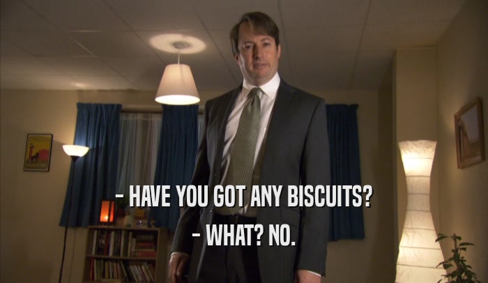 - HAVE YOU GOT ANY BISCUITS? - WHAT? NO. 