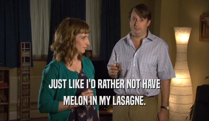 JUST LIKE I'D RATHER NOT HAVE MELON IN MY LASAGNE. 