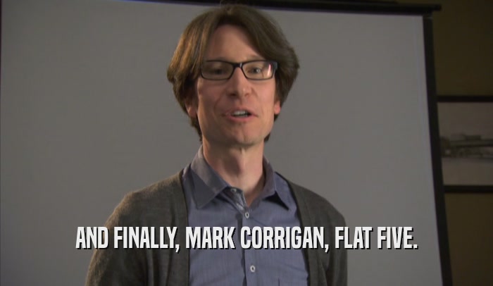 AND FINALLY, MARK CORRIGAN, FLAT FIVE.  