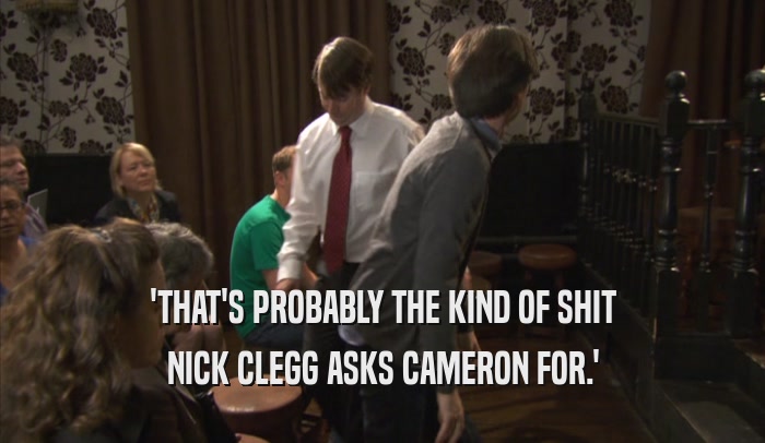 'THAT'S PROBABLY THE KIND OF SHIT NICK CLEGG ASKS CAMERON FOR.' 