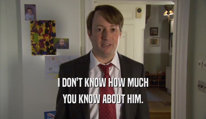 I DON'T KNOW HOW MUCH YOU KNOW ABOUT HIM. 