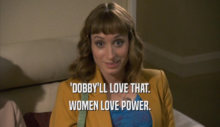 'DOBBY'LL LOVE THAT. WOMEN LOVE POWER. 