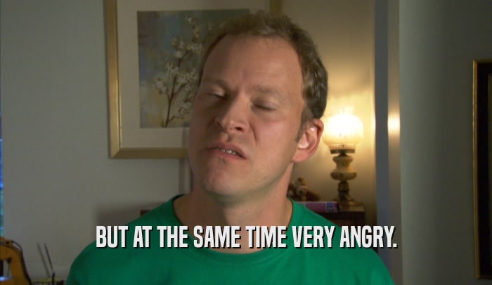 BUT AT THE SAME TIME VERY ANGRY.  
