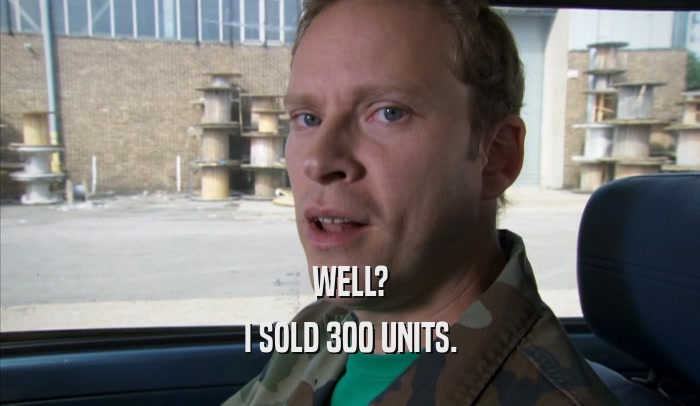 WELL? I SOLD 300 UNITS. 